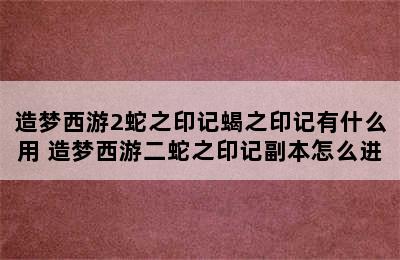 造梦西游2蛇之印记蝎之印记有什么用 造梦西游二蛇之印记副本怎么进